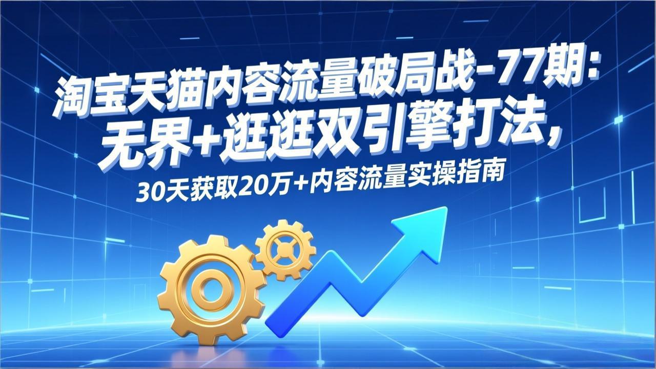 淘宝天猫内容流量破局战-77期：无界+逛逛双引擎打法，30天获取20万+内容流量实操指南-鑫源云网创