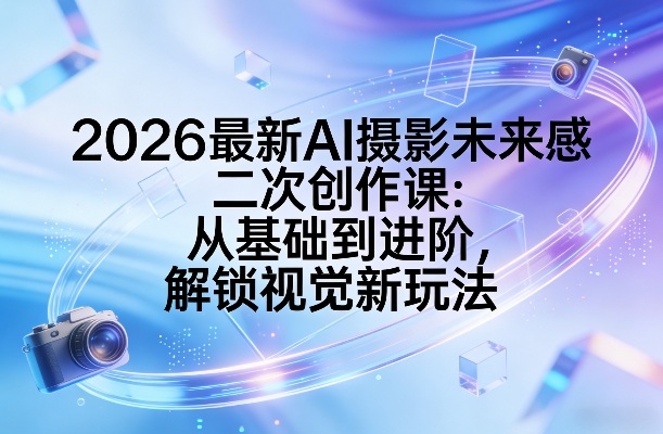 2026最新AI摄影未来感二次创作课：从基础到进阶，解锁视觉新玩法-鑫源云网创