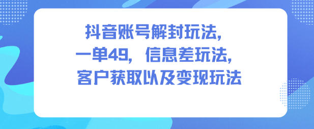 抖音账号解封玩法，一单49，信息差玩法，客户获取以及变现玩法-鑫源云网创