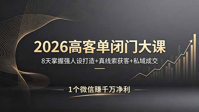 2026高客单闭门大课，8 天掌握强人设打造 + 真线索获客 + 私域成交，1 个微信赚千万净利-鑫源云网创