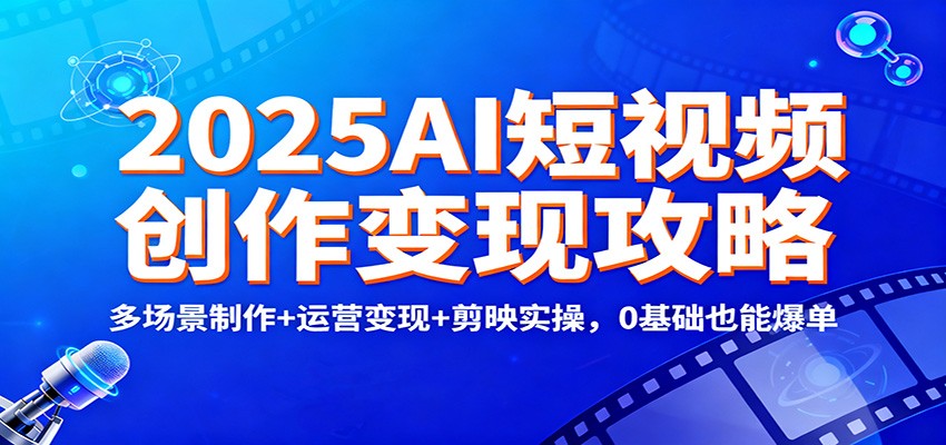 2025AI短视频创作变现攻略：多场景制作+运营变现+剪映实操，0 基础也能爆单-鑫源云网创