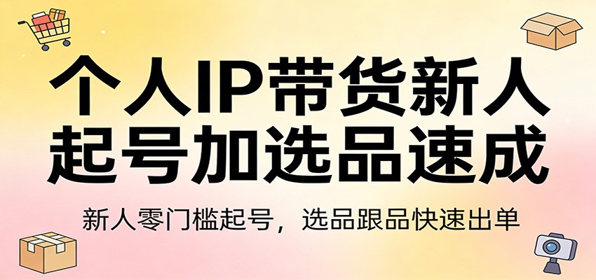 个人IP带货新人起号加选品速成：新人零门槛起号，选品跟品快速出单-鑫源云网创