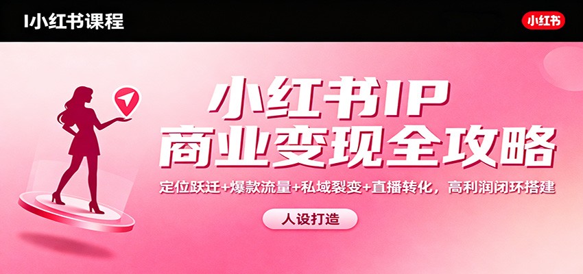 小红书IP商业变现全攻略：定位跃迁+爆款流量+私域裂变+直播转化，高利润闭环搭建-鑫源云网创