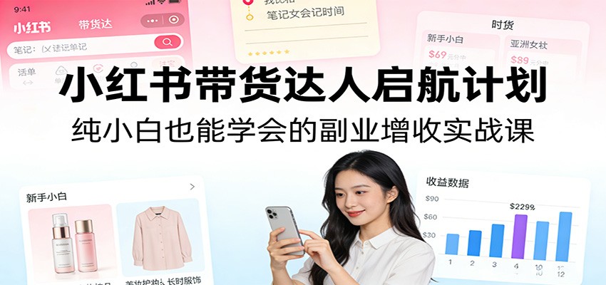 小红书带货达人启航计划：纯小白也能学会的副业增收实战课-鑫源云网创