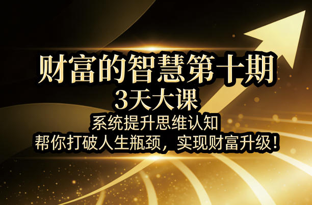 财富的智慧第十期，3天大课，系统提升思维认知，帮你打破人生瓶颈，实现财富升级！-鑫源云网创