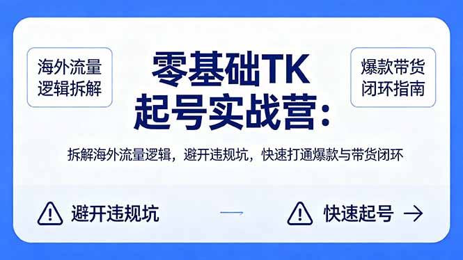 零基础 TK 起号实战营：拆解海外流量逻辑，避开违规坑，快速打通爆款与带货闭环-鑫源云网创