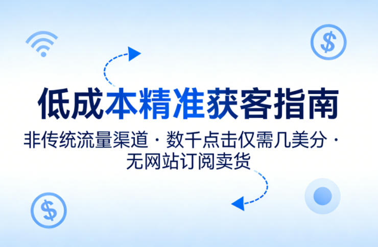 低成本精准获客指南，用非传统流量渠道，实现数千点击仅需几美分，不用网站也能搞订阅卖货-鑫源云网创