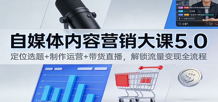 自媒体内容营销大课5.0：定位选题+制作运营+带货直播，解锁流量变现全流程-鑫源云网创