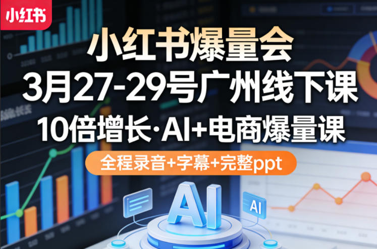 小红书爆量会3月27-29号广州线下课,10倍增长,AI+电商爆量课,全程录音+字幕+完整ppt-鑫源云网创