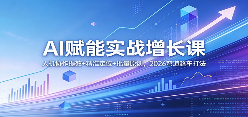 AI赋能实战增长课：人机协作提效+精准定位+批量原创，2026弯道超车打法-鑫源云网创