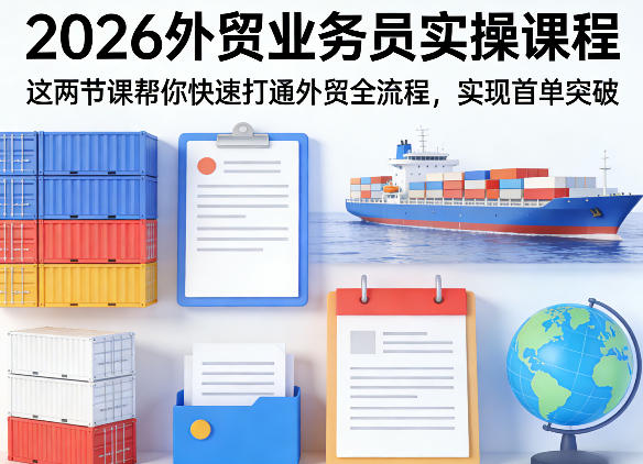 2026外贸业务员实操课程,这两节课帮你快速打通外贸全流程,实现首单突破-鑫源云网创