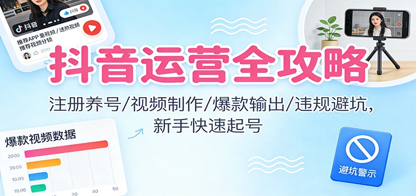 抖音运营全攻略：注册养号/视频制作/爆款输出/违规避坑，新手快速起号-鑫源云网创