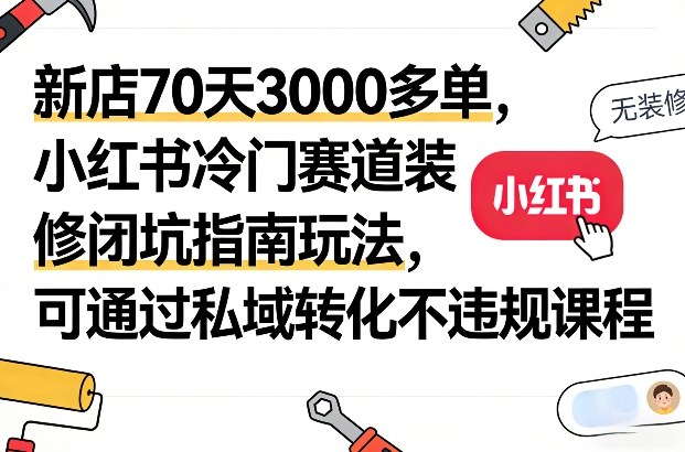 新店70天3000多单,小红书冷门赛道装修闭坑指南玩法,可通过私域转化不违规课程-鑫源云网创