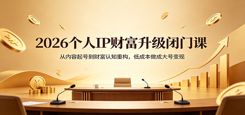 2026个人IP财富升级闭门课：从内容起号到财富认知重构，低成本做成大号变现-鑫源云网创