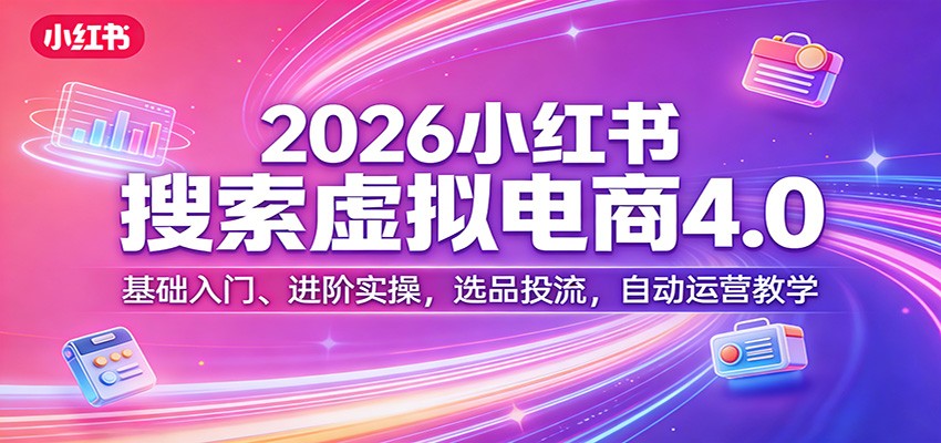 2026小红书搜索虚拟电商4.0：基础入门、进阶实操，选品投流，自动运营教学-鑫源云网创