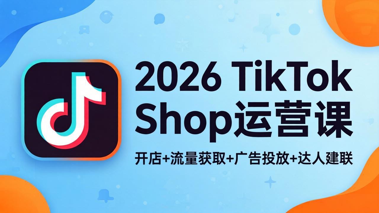 2026TikTok Shop运营课：开店+流量获取+广告投放+达人建联，解锁海外电商掘金路径-鑫源云网创