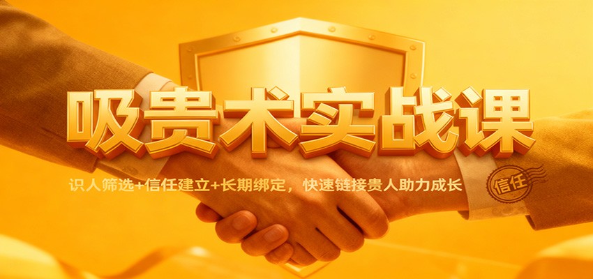 吸贵术实战课：识人筛选+信任建立+长期绑定，快速链接贵人助力成长-鑫源云网创
