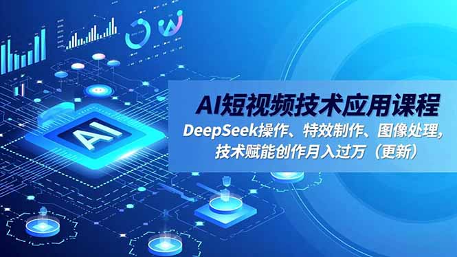 AI短视频技术应用课程，DeepSeek操作、特效制作、图像处理，技术赋能创作月入过万(更新-鑫源云网创