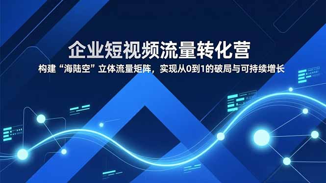 企业短视频流量转化营，构建“海陆空”立体流量矩阵，实现从0到1的破局与可持续增长-鑫源云网创