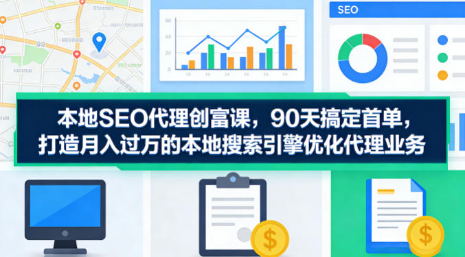 本地SEO代理创富课，90天搞定首单，助您打造月入过W的本地搜索引擎优化代理业务-鑫源云网创