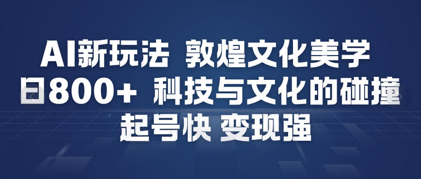 AI新玩法，敦煌文化美学，科技与文化的碰撞，起号快变现强-鑫源云网创