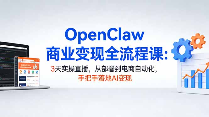 OpenClaw商业变现全流程课：3天实操直播，从部署到电商自动化，手把手落地AI变现-鑫源云网创
