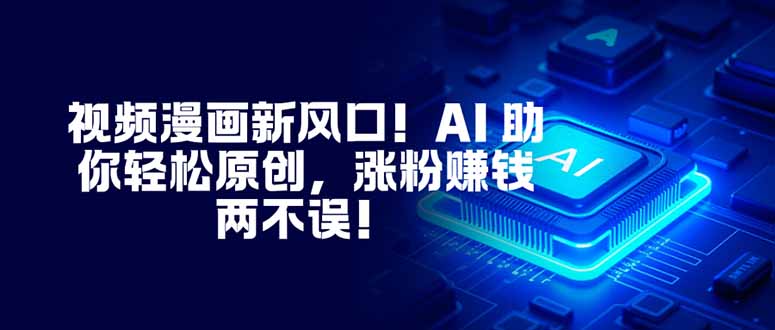 视频漫画新风口！AI 助你轻松原创，涨粉赚钱两不误！-鑫源云网创