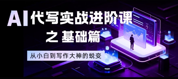 AI代写实战进阶课之基础篇，从小白到写作大神的蜕变【揭秘】-鑫源云网创