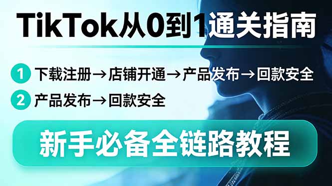 TikTok从0到1通关指南：下载注册→店铺开通→产品发布→回款安全，新手必备全链路教程-鑫源云网创