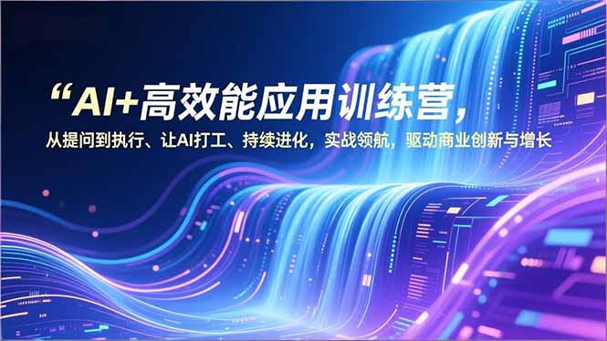 AI+高效能应用训练营，从提问到执行、让AI打工、持续进化，实战领航，驱动商业创新与增长-鑫源云网创