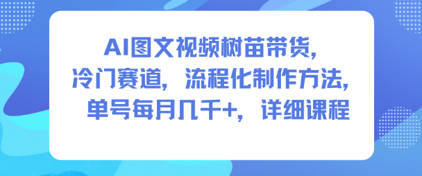 AI图文视频树苗带货，冷门赛道，流程化制作方法，单号每月几K，详细课程-鑫源云网创