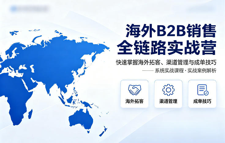 海外B2B销售全链路实战营，快速掌握海外拓客、渠道管理与成单技巧-鑫源云网创
