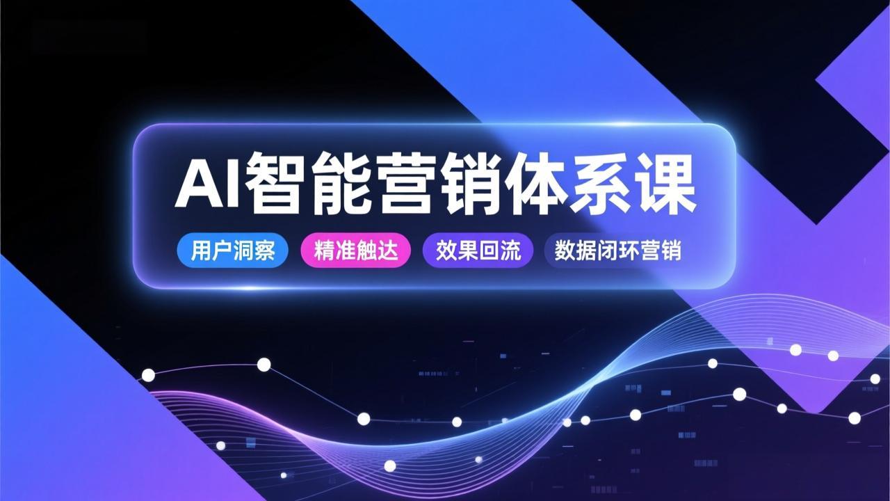 AI智能营销体系课，从用户洞察、精准触达到效果回流的数据闭环营销，提升整体营销效率与转化率-鑫源云网创