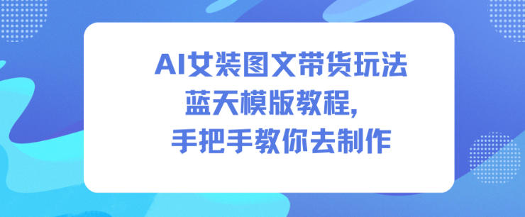 AI女装图文带货玩法蓝天模版教程，手把手教你去制作-鑫源云网创