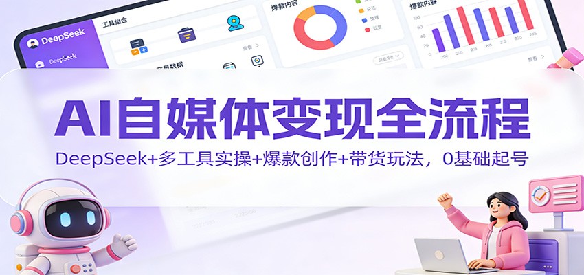AI自媒体变现全流程：DeepSeek+多工具实操+爆款创作+带货玩法，0基础起号-鑫源云网创