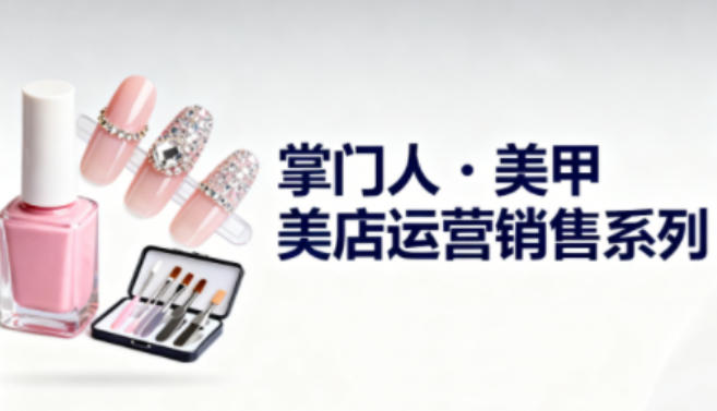 美甲店运营销售系列，助力美甲店老板及从业者提升运营、销售与管理能力-鑫源云网创
