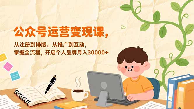 公众号运营变现课，从注册到排版、从推广到互动，掌握全流程，开启个人品牌月入30000+-鑫源云网创