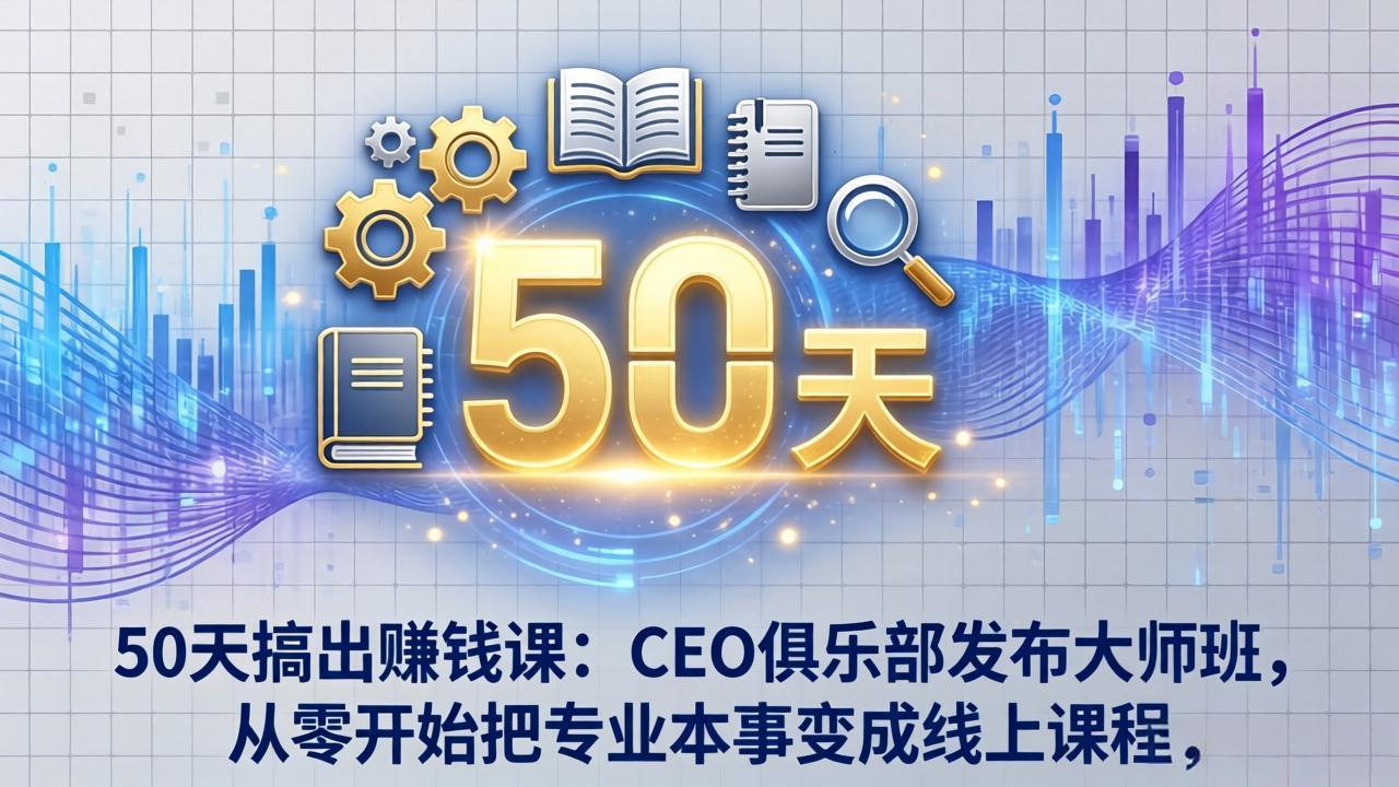 50天搞出赚钱课：CEO俱乐部发布大师班，从零开始把专业本事变成线上课程-鑫源云网创