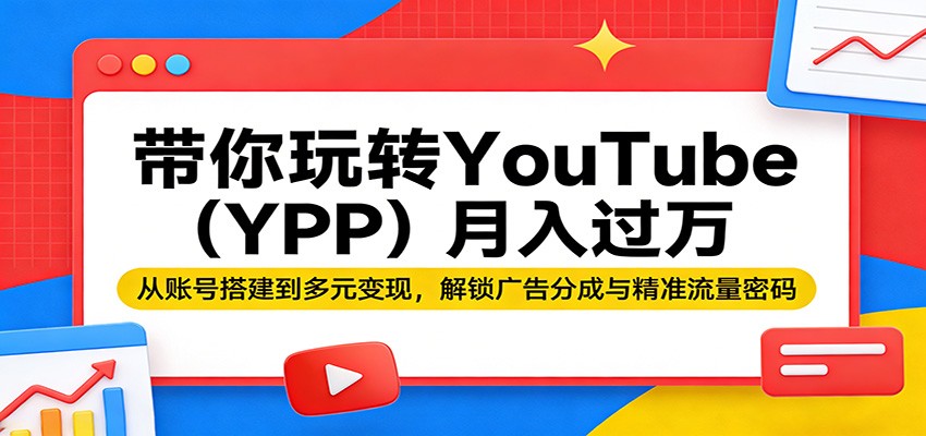 带你玩转YouTube(YPP)月入过万：从账号搭建到多元变现，解锁广告分成与精准流量密码-鑫源云网创