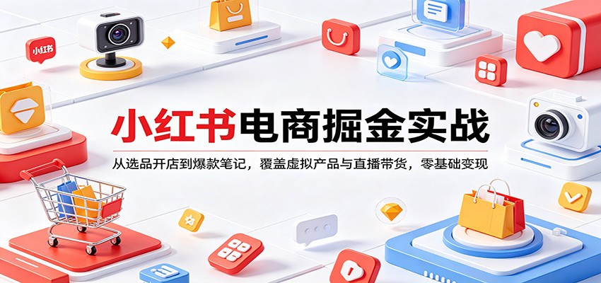 小红书电商掘金实战：从选品开店到爆款笔记，覆盖虚拟产品与直播带货，零基础变现-鑫源云网创