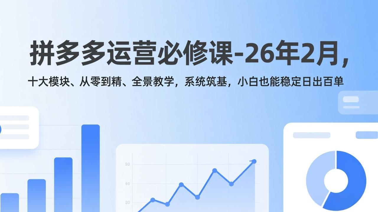 拼多多运营必修课-26年2月,十大模块、从零到精、全景教学,系统筑基,小白也能稳定日出百单-鑫源云网创
