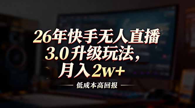 26年快手无人直播3.0升级玩法，低成本高回报，月入2w+-鑫源云网创