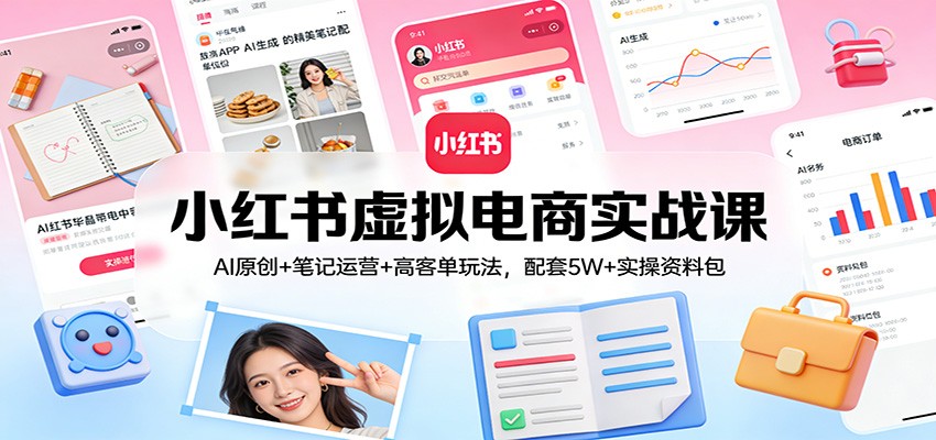 小红书虚拟电商实战课：AI原创+笔记运营+高客单玩法，配套5W+实操资料包-鑫源云网创