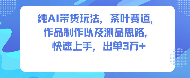 纯AI带货玩法，茶叶赛道，制作以及思路，快速上手，出单3W+-鑫源云网创