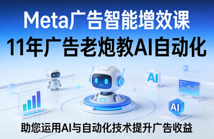 Meta广告智能增效课，11年广告老炮教AI自动化，助您运用AI与自动化技术提升广告收益-鑫源云网创