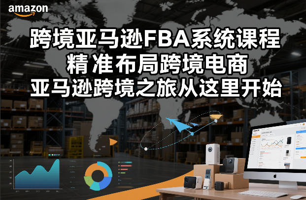 跨境亚马逊FBA系统课程，精准布局跨境电商，亚马逊跨境之旅从这里开始-鑫源云网创