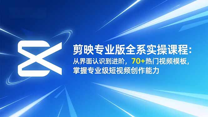 剪映专业版全系实操课程：从界面认识到进阶，70+热门视频模板，掌握专业级短视频创作能力-鑫源云网创