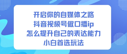 开启你的自媒体之路，抖音视频号做口播ip，怎么提升自己的表达能力，小白首选玩法-鑫源云网创