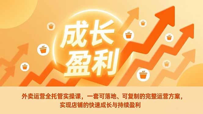 外卖运营全托管实操课，一套可落地、可复制的完整运营方案，实现店铺的快速成长与持续盈利-鑫源云网创