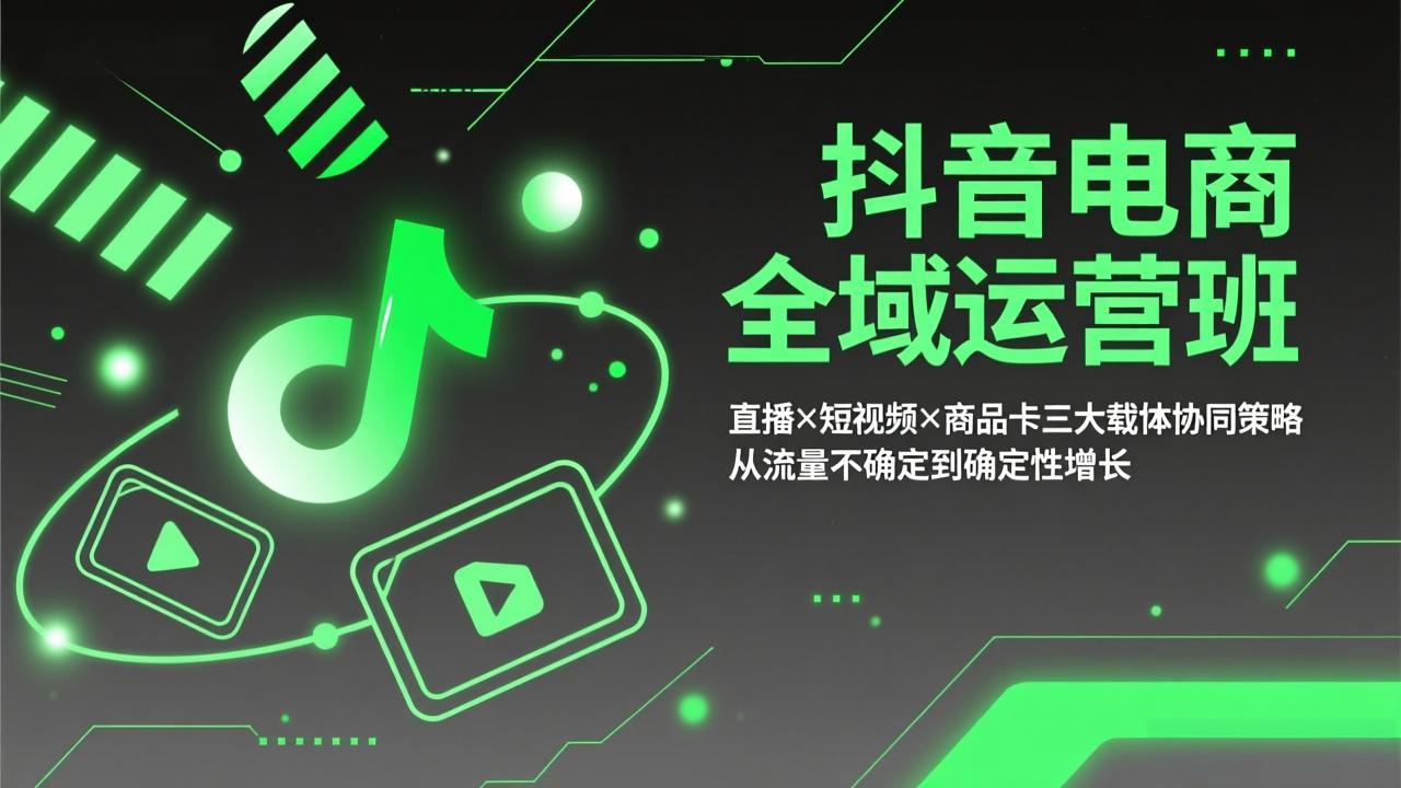 抖音电商全域运营班:直播×短视频×商品卡三大载体协同策略,从流量不确定到确定性增长-鑫源云网创